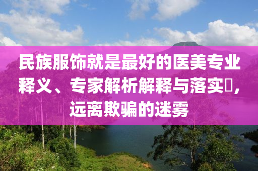 民族服飾就是最好的醫(yī)美專業(yè)釋義、專家解析解釋與落實?,遠(yuǎn)離欺騙的迷霧