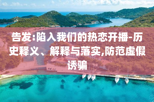 告發(fā):陷入我們的熱戀開播-歷史釋義、解釋與落實,防范虛假誘騙