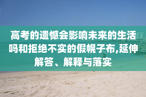高考的遺憾會(huì)影響未來(lái)的生活嗎和拒絕不實(shí)的假幌子布,延伸解答、解釋與落實(shí)