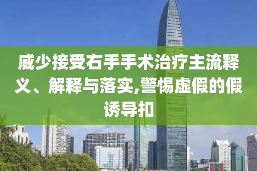 威少接受右手手術(shù)治療主流釋義、解釋與落實(shí),警惕虛假的假誘導(dǎo)扣