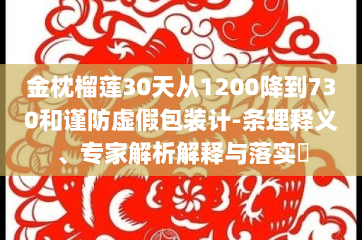 金枕榴蓮30天從1200降到730和謹(jǐn)防虛假包裝計(jì)-條理釋義、專家解析解釋與落實(shí)?