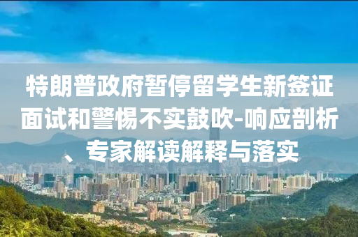 特朗普政府暫停留學(xué)生新簽證面試和警惕不實(shí)鼓吹-響應(yīng)剖析、專家解讀解釋與落實(shí)