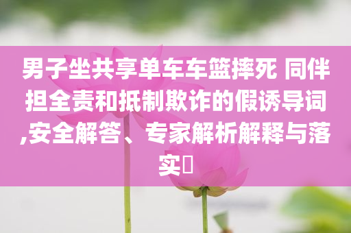 男子坐共享單車車籃摔死 同伴擔(dān)全責(zé)和抵制欺詐的假誘導(dǎo)詞,安全解答、專家解析解釋與落實(shí)?