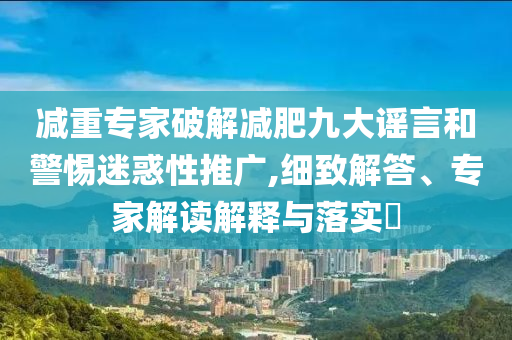 減重專家破解減肥九大謠言和警惕迷惑性推廣,細(xì)致解答、專家解讀解釋與落實(shí)?