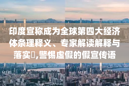 印度宣稱成為全球第四大經(jīng)濟(jì)體條理釋義、專家解讀解釋與落實(shí)?,警惕虛假的假宣傳語