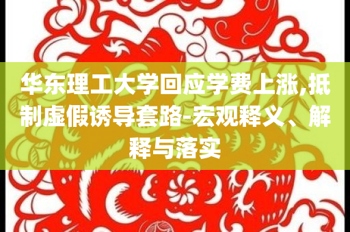 華東理工大學(xué)回應(yīng)學(xué)費(fèi)上漲,抵制虛假誘導(dǎo)套路-宏觀釋義、解釋與落實(shí)
