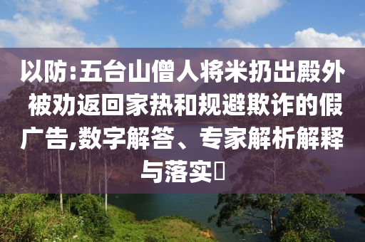 以防:五臺山僧人將米扔出殿外 被勸返回家熱和規(guī)避欺詐的假廣告,數(shù)字解答、專家解析解釋與落實?