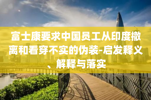 富士康要求中國員工從印度撤離和看穿不實的偽裝-啟發(fā)釋義、解釋與落實