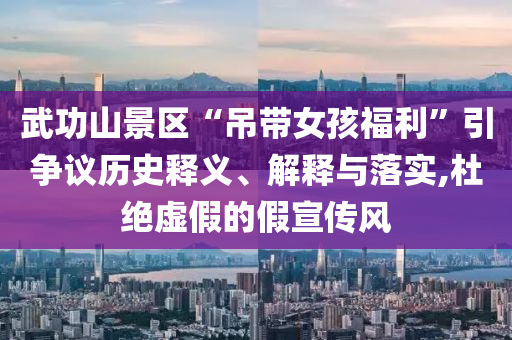 武功山景區(qū)“吊帶女孩福利”引爭議歷史釋義、解釋與落實,杜絕虛假的假宣傳風(fēng)