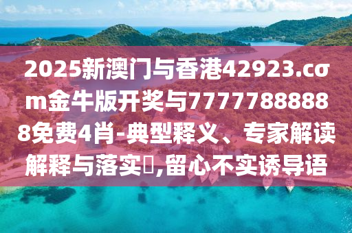 2025新澳門與香港42923.cσm金牛版開獎(jiǎng)與77777888888免費(fèi)4肖-典型釋義、專家解讀解釋與落實(shí)?,留心不實(shí)誘導(dǎo)語