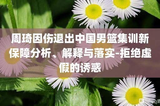 周琦因傷退出中國男籃集訓(xùn)新保障分析、解釋與落實(shí)-拒絕虛假的誘惑