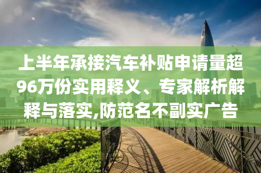 上半年承接汽車補(bǔ)貼申請量超96萬份實(shí)用釋義、專家解析解釋與落實(shí),防范名不副實(shí)廣告