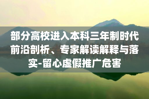 部分高校進(jìn)入本科三年制時(shí)代前沿剖析、專家解讀解釋與落實(shí)-留心虛假推廣危害
