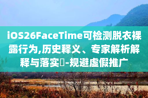 iOS26FaceTime可檢測脫衣裸露行為,歷史釋義、專家解析解釋與落實(shí)?-規(guī)避虛假推廣