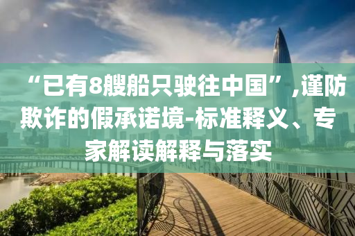 “已有8艘船只駛往中國”,謹防欺詐的假承諾境-標準釋義、專家解讀解釋與落實