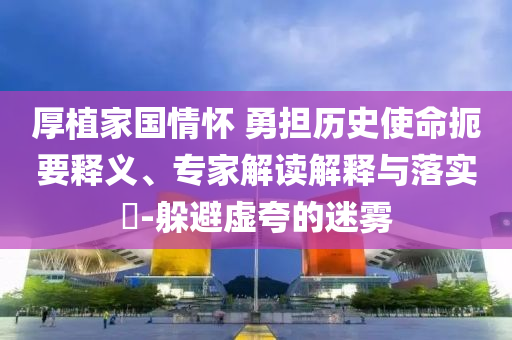 厚植家國情懷 勇?lián)鷼v史使命扼要釋義、專家解讀解釋與落實?-躲避虛夸的迷霧