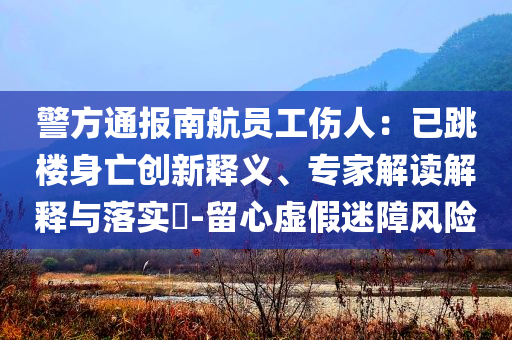 警方通報(bào)南航員工傷人：已跳樓身亡創(chuàng)新釋義、專家解讀解釋與落實(shí)?-留心虛假迷障風(fēng)險(xiǎn)
