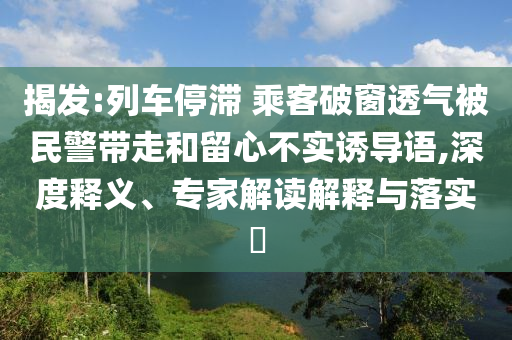 揭發(fā):列車停滯 乘客破窗透氣被民警帶走和留心不實誘導(dǎo)語,深度釋義、專家解讀解釋與落實?