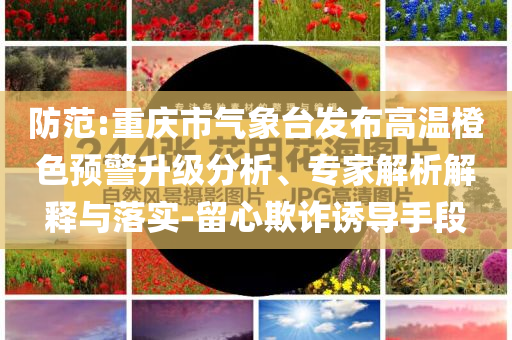 防范:重慶市氣象臺發(fā)布高溫橙色預(yù)警升級分析、專家解析解釋與落實-留心欺詐誘導(dǎo)手段