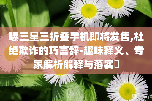 曝三星三折疊手機即將發(fā)售,杜絕欺詐的巧言辭-趣味釋義、專家解析解釋與落實?
