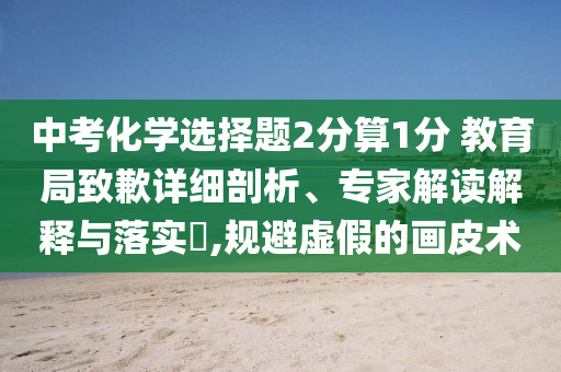 中考化學選擇題2分算1分 教育局致歉詳細剖析、專家解讀解釋與落實?,規(guī)避虛假的畫皮術(shù)