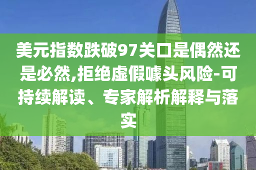 美元指數(shù)跌破97關(guān)口是偶然還是必然,拒絕虛假噱頭風(fēng)險(xiǎn)-可持續(xù)解讀、專家解析解釋與落實(shí)