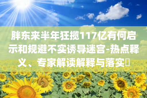 胖東來半年狂攬117億有何啟示和規(guī)避不實誘導迷宮-熱點釋義、專家解讀解釋與落實?