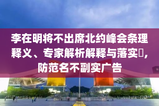 李在明將不出席北約峰會條理釋義、專家解析解釋與落實?,防范名不副實廣告