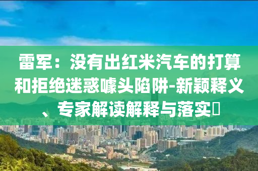 雷軍：沒有出紅米汽車的打算和拒絕迷惑噱頭陷阱-新穎釋義、專家解讀解釋與落實?