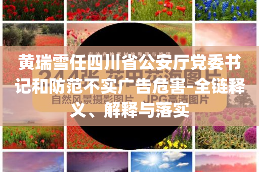 黃瑞雪任四川省公安廳黨委書記和防范不實廣告危害-全鏈釋義、解釋與落實