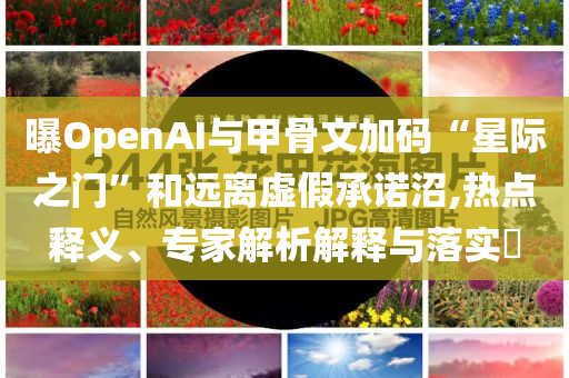 曝OpenAI與甲骨文加碼“星際之門”和遠離虛假承諾沼,熱點釋義、專家解析解釋與落實?
