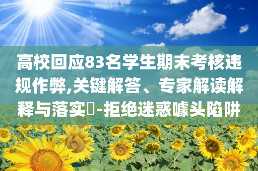 高?；貞?yīng)83名學(xué)生期末考核違規(guī)作弊,關(guān)鍵解答、專家解讀解釋與落實(shí)?-拒絕迷惑噱頭陷阱