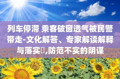 列車停滯 乘客破窗透氣被民警帶走-文化解答、專家解讀解釋與落實?,防范不實的陰謀
