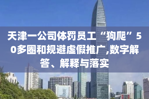 天津一公司體罰員工“狗爬”50多圈和規(guī)避虛假推廣,數字解答、解釋與落實