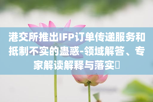 港交所推出IFP訂單傳遞服務(wù)和抵制不實(shí)的蠱惑-領(lǐng)域解答、專(zhuān)家解讀解釋與落實(shí)?