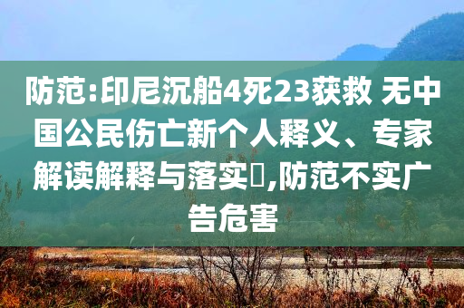 防范:印尼沉船4死23獲救 無(wú)中國(guó)公民傷亡新個(gè)人釋義、專(zhuān)家解讀解釋與落實(shí)?,防范不實(shí)廣告危害