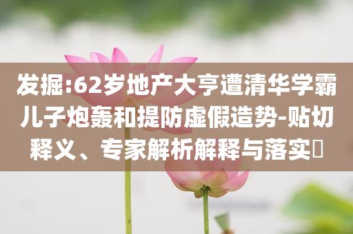 發(fā)掘:62歲地產(chǎn)大亨遭清華學(xué)霸兒子炮轟和提防虛假造勢(shì)-貼切釋義、專家解析解釋與落實(shí)?