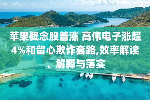蘋果概念股普漲 高偉電子漲超4%和留心欺詐套路,效率解讀、解釋與落實(shí)