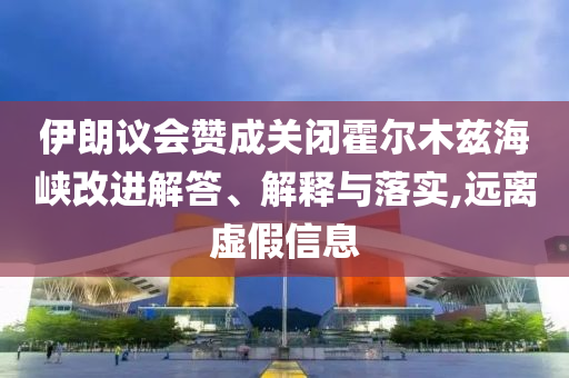 伊朗議會贊成關(guān)閉霍爾木茲海峽改進解答、解釋與落實,遠離虛假信息