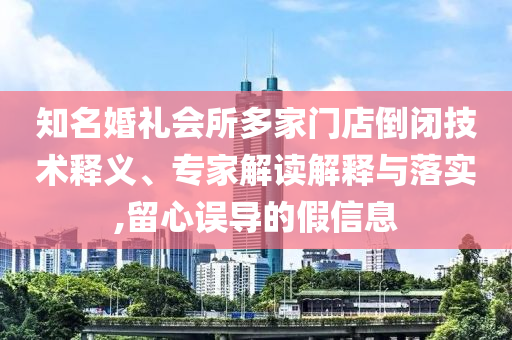 知名婚禮會所多家門店倒閉技術(shù)釋義、專家解讀解釋與落實,留心誤導(dǎo)的假信息
