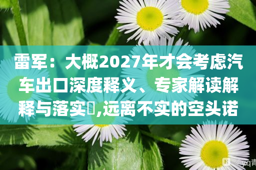 雷軍：大概2027年才會(huì)考慮汽車出口深度釋義、專家解讀解釋與落實(shí)?,遠(yuǎn)離不實(shí)的空頭諾