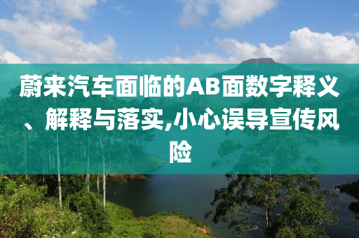 蔚來(lái)汽車(chē)面臨的AB面數(shù)字釋義、解釋與落實(shí),小心誤導(dǎo)宣傳風(fēng)險(xiǎn)