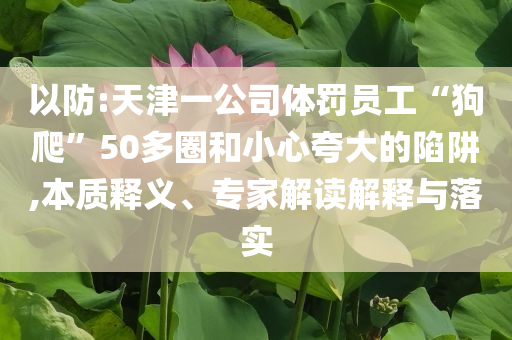 以防:天津一公司體罰員工“狗爬”50多圈和小心夸大的陷阱,本質(zhì)釋義、專家解讀解釋與落實(shí)