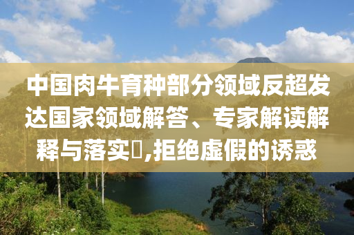 中國(guó)肉牛育種部分領(lǐng)域反超發(fā)達(dá)國(guó)家領(lǐng)域解答、專家解讀解釋與落實(shí)?,拒絕虛假的誘惑