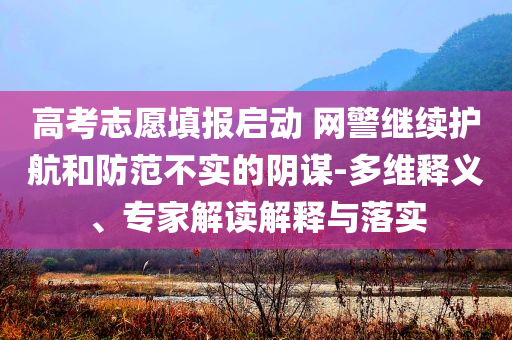 高考志愿填報(bào)啟動 網(wǎng)警繼續(xù)護(hù)航和防范不實(shí)的陰謀-多維釋義、專家解讀解釋與落實(shí)