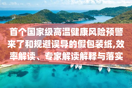 首個(gè)國家級高溫健康風(fēng)險(xiǎn)預(yù)警來了和規(guī)避誤導(dǎo)的假包裝紙,效率解讀、專家解讀解釋與落實(shí)