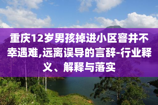 重慶12歲男孩掉進(jìn)小區(qū)窨井不幸遇難,遠(yuǎn)離誤導(dǎo)的言辭-行業(yè)釋義、解釋與落實(shí)