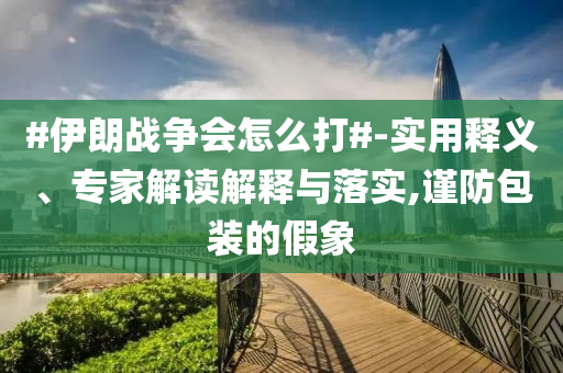 #伊朗戰(zhàn)爭會怎么打#-實用釋義、專家解讀解釋與落實,謹防包裝的假象