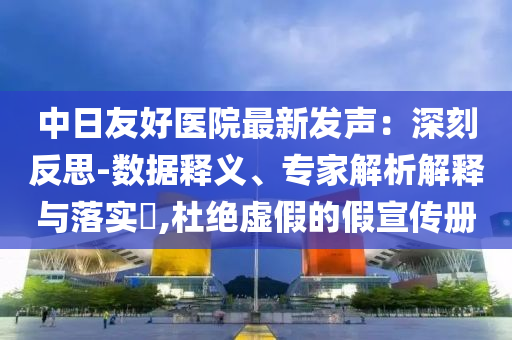 中日友好醫(yī)院最新發(fā)聲：深刻反思-數(shù)據(jù)釋義、專家解析解釋與落實(shí)?,杜絕虛假的假宣傳冊
