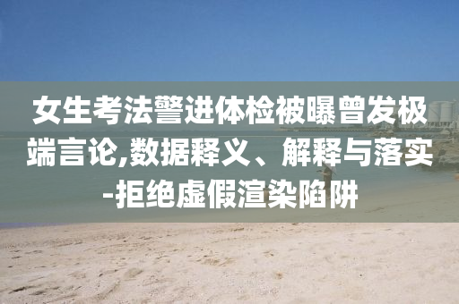 女生考法警進(jìn)體檢被曝曾發(fā)極端言論,數(shù)據(jù)釋義、解釋與落實(shí)-拒絕虛假渲染陷阱